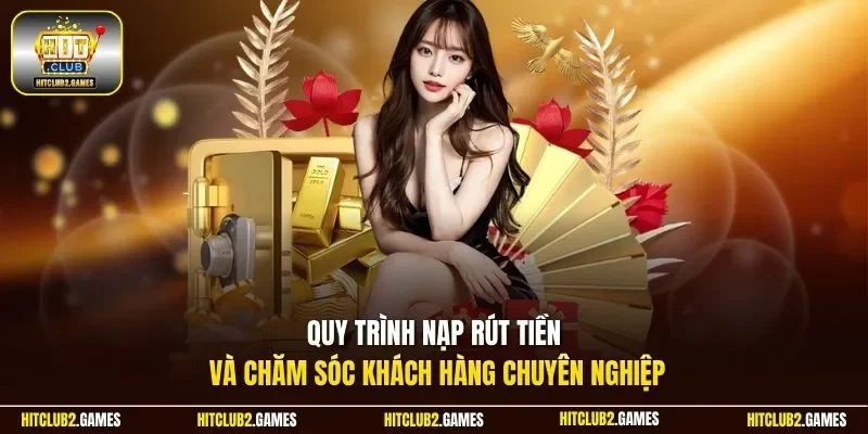 Quy trình nạp rút tiền và chăm sóc khách hàng chuyên nghiệp 